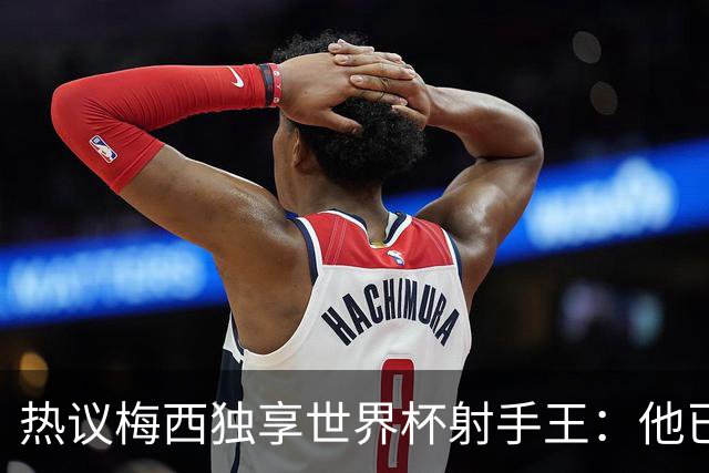 热议梅西独享世界杯射手王：他已经开启了无敌模式 挡不住了！