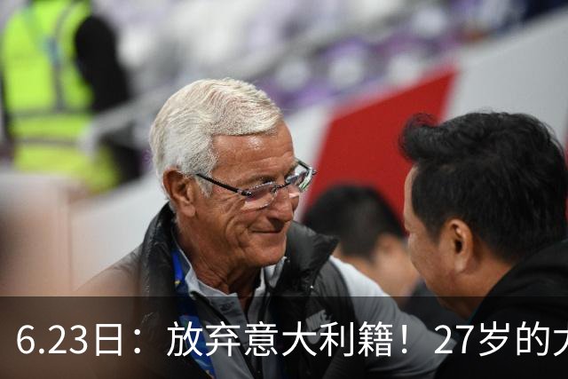 6.23日：放弃意大利籍！27岁的尤文王牌队长主动要求归化入籍来中国男足